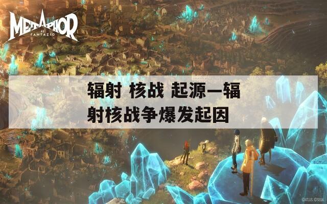 辐射 核战 起源—辐射核战争爆发起因