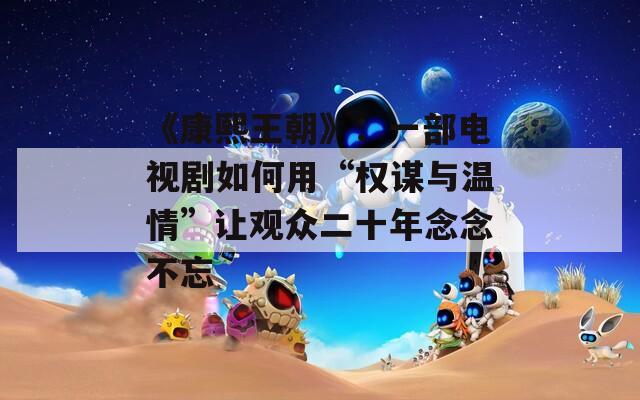 《康熙王朝》：一部电视剧如何用“权谋与温情”让观众二十年念念不忘