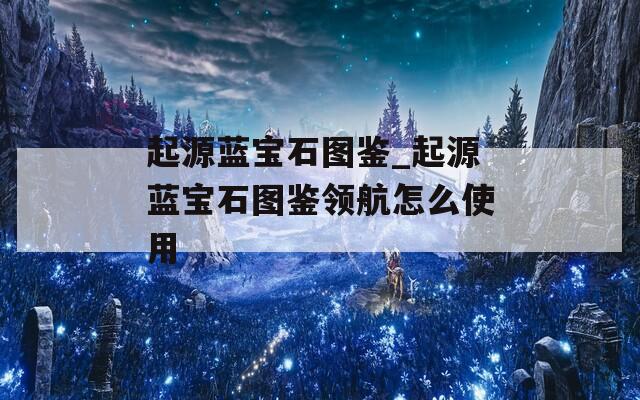 起源蓝宝石图鉴_起源蓝宝石图鉴领航怎么使用