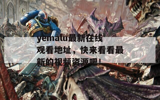 yemalu最新在线观看地址，快来看看最新的视频资源吧！