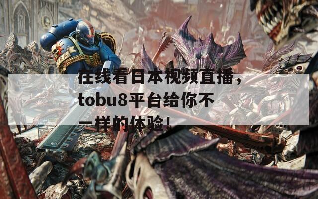 在线看日本视频直播，tobu8平台给你不一样的体验！