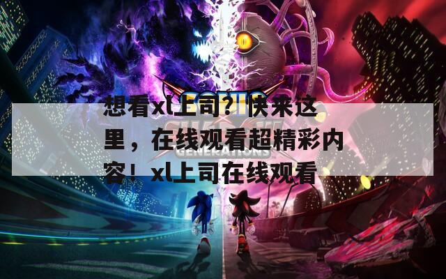 想看xl上司？快来这里，在线观看超精彩内容！xl上司在线观看