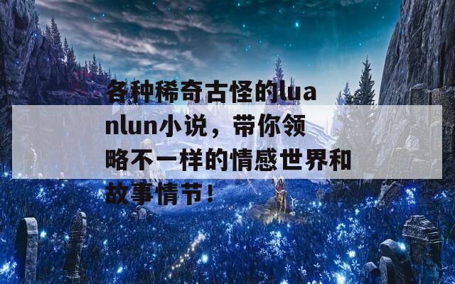 各种稀奇古怪的luanlun小说，带你领略不一样的情感世界和故事情节！