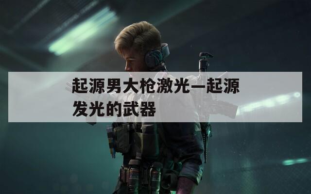 起源男大枪激光—起源发光的武器