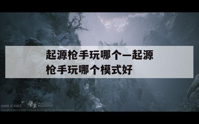 起源枪手玩哪个—起源枪手玩哪个模式好