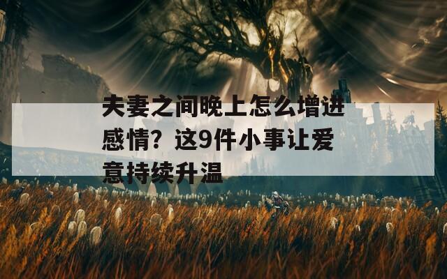 夫妻之间晚上怎么增进感情？这9件小事让爱意持续升温