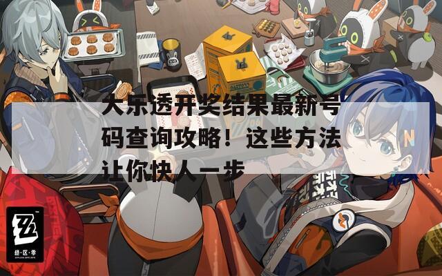 大乐透开奖结果最新号码查询攻略！这些方法让你快人一步