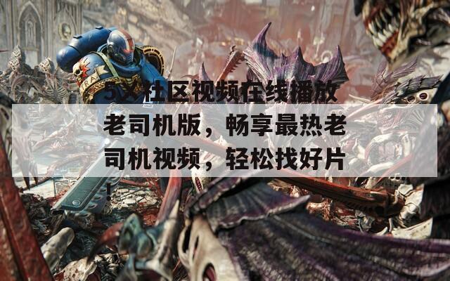 5ㄨ社区视频在线播放老司机版，畅享最热老司机视频，轻松找好片！