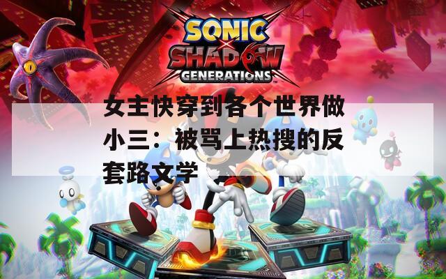 女主快穿到各个世界做小三：被骂上热搜的反套路文学