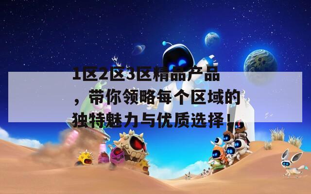 1区2区3区精品产品，带你领略每个区域的独特魅力与优质选择！