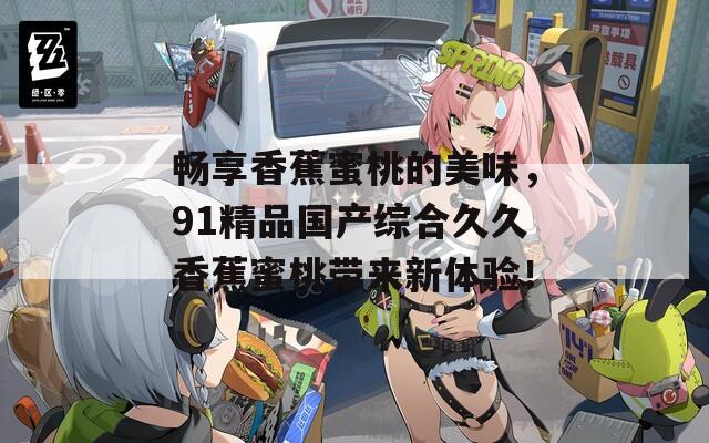 畅享香蕉蜜桃的美味，91精品国产综合久久香蕉蜜桃带来新体验！