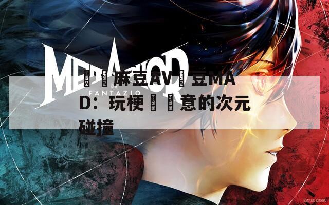 國產麻豆AV愛豆MAD：玩梗與創意的次元碰撞