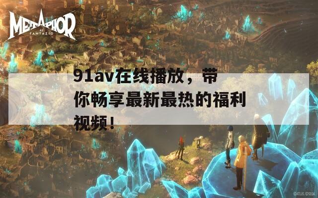91av在线播放，带你畅享最新最热的福利视频！