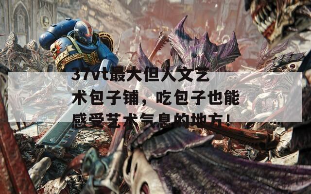37vt最大但人文艺术包子铺，吃包子也能感受艺术气息的地方！