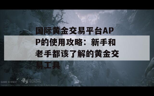 国际黄金交易平台APP的使用攻略：新手和老手都该了解的黄金交易工具
