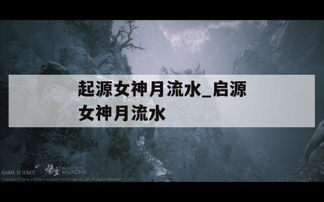 起源女神月流水_启源女神月流水