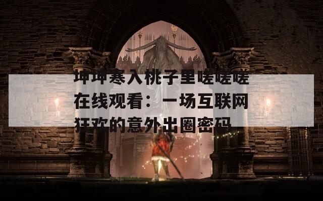 坤坤寒入桃子里嗟嗟嗟在线观看：一场互联网狂欢的意外出圈密码