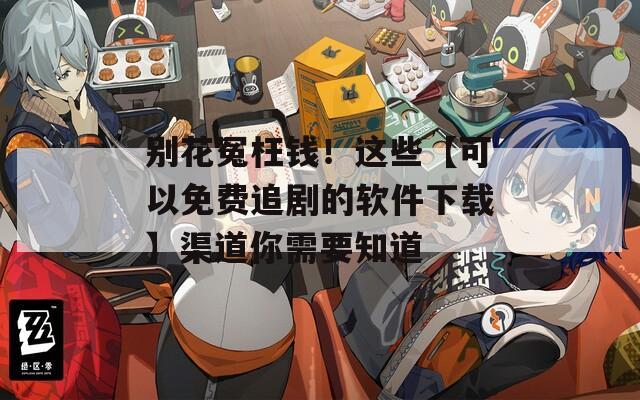 别花冤枉钱！这些【可以免费追剧的软件下载】渠道你需要知道