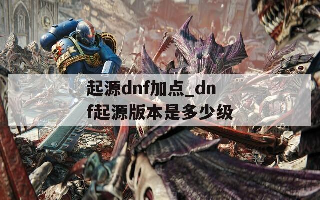 起源dnf加点_dnf起源版本是多少级