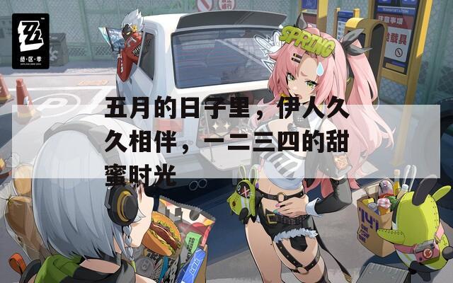 五月的日子里，伊人久久相伴，一二三四的甜蜜时光