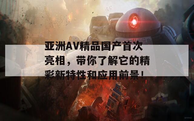 亚洲AV精品国产首次亮相，带你了解它的精彩新特性和应用前景！