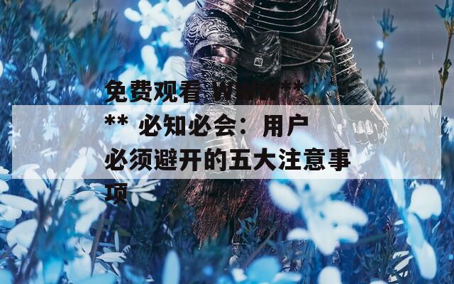 免费观看 WWW**** 必知必会：用户必须避开的五大注意事项