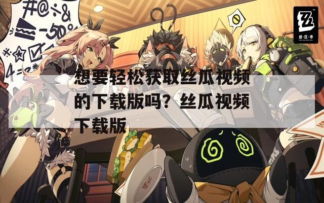 想要轻松获取丝瓜视频的下载版吗？丝瓜视频下载版