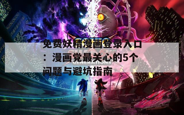 免费妖精漫画登录入口：漫画党最关心的5个问题与避坑指南