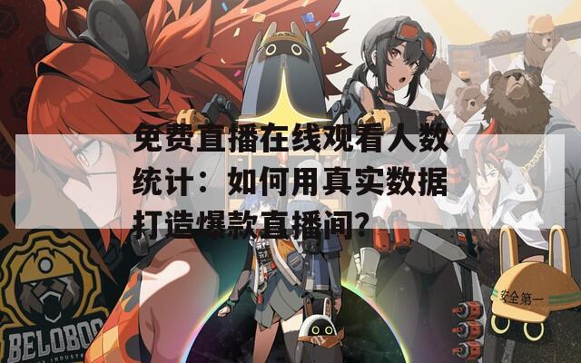 免费直播在线观看人数统计：如何用真实数据打造爆款直播间？
